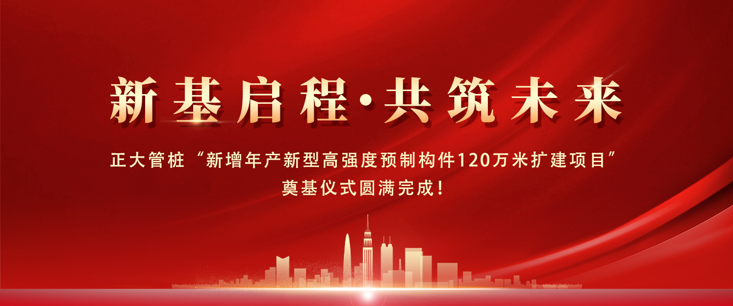 新基启程 共筑未来丨正大管桩“新增年产新型高强度预制构件120万米扩建项目”奠基仪式圆满完成！   